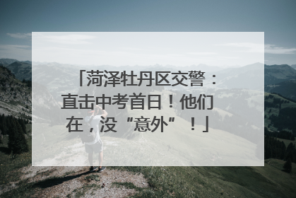 菏泽牡丹区交警：直击中考首日！他们在，没“意外”！
