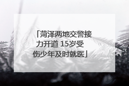 菏泽两地交警接力开道 15岁受伤少年及时就医