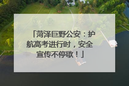 菏泽巨野公安：护航高考进行时，安全宣传不停歇！