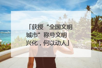 获授“全国文明城市”称号文明 兴化，何以动人