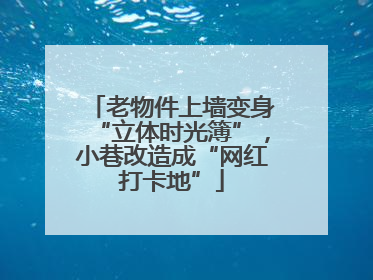 老物件上墙变身“立体时光簿”，小巷改造成“网红打卡地”