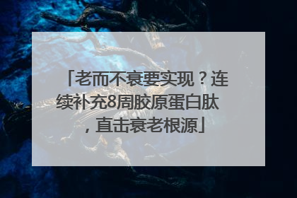 老而不衰要实现？连续补充8周胶原蛋白肽，直击衰老根源