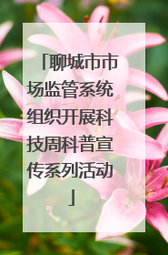聊城市市场监管系统组织开展科技周科普宣传系列活动