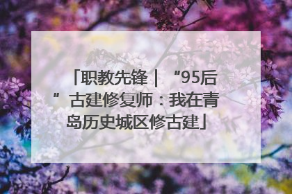 职教先锋｜“95后”古建修复师：我在青岛历史城区修古建
