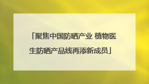 聚焦中国防晒产业 植物医生防晒产品线再添新成员