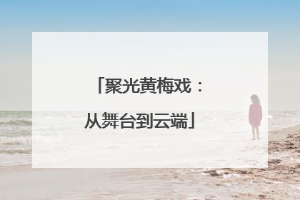 聚光黄梅戏：从舞台到云端