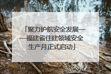 聚力护航安全发展——福建省住建领域安全生产月正式启动