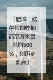 肥城：端午假期蜂拥而至游客量暴增500%，创历史新高