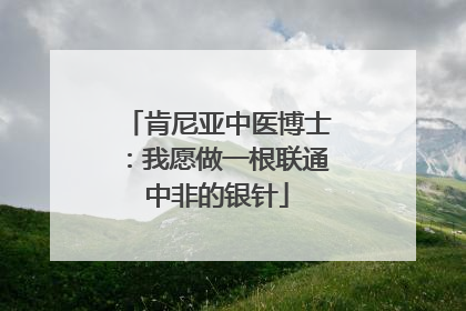 肯尼亚中医博士：我愿做一根联通中非的银针