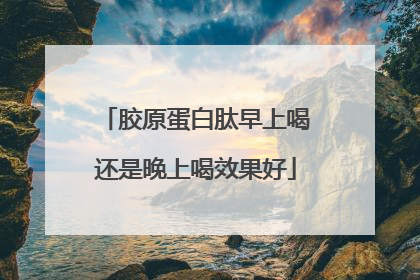 胶原蛋白肽早上喝还是晚上喝效果好