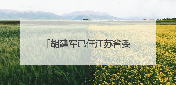 胡建军已任江苏省委社会工作部部长、省委“两新”工委书记