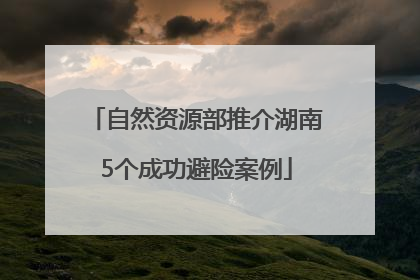 自然资源部推介湖南5个成功避险案例