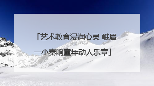 艺术教育浸润心灵 峨眉一小奏响童年动人乐章
