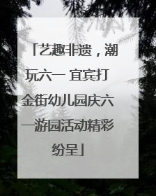 艺趣非遗，潮玩六一 宜宾打金街幼儿园庆六一游园活动精彩纷呈