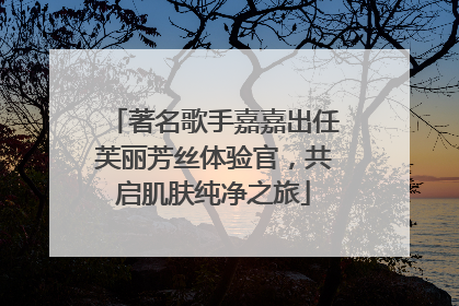 著名歌手嘉嘉出任芙丽芳丝体验官，共启肌肤纯净之旅