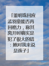 董明珠回应孟羽童能否再回格力，称其离开时确实是犯了很大的错：她对我来说是孩子