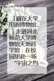 藏在大学里的博物馆｜走进河北师范大学博物馆天地科学馆：在校园里赴一场“宇宙之约”