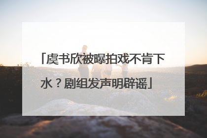 虞书欣被曝拍戏不肯下水？剧组发声明辟谣
