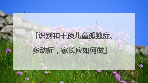 识别和干预儿童孤独症、多动症，家长应如何做