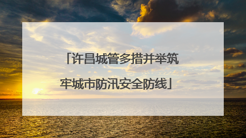 许昌城管多措并举筑牢城市防汛安全防线