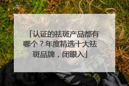 认证的祛斑产品都有哪个？年度精选十大祛斑品牌，闭眼入