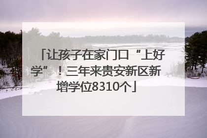 让孩子在家门口“上好学”！三年来贵安新区新增学位8310个