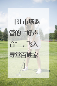 让市场监管的“好声音”，飞入寻常百姓家