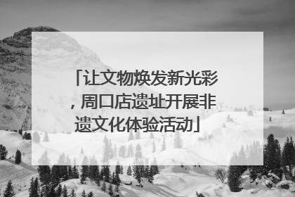 让文物焕发新光彩，周口店遗址开展非遗文化体验活动