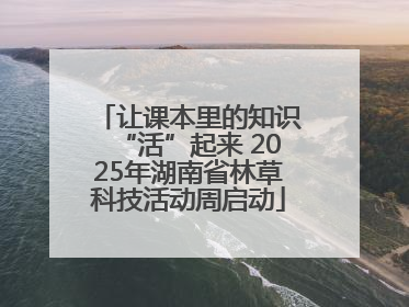 让课本里的知识“活”起来 2025年湖南省林草科技活动周启动