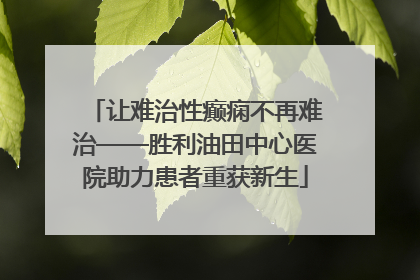 让难治性癫痫不再难治——胜利油田中心医院助力患者重获新生