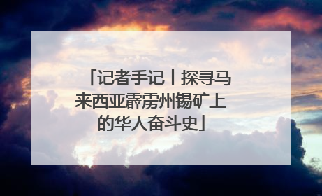 记者手记丨探寻马来西亚霹雳州锡矿上的华人奋斗史