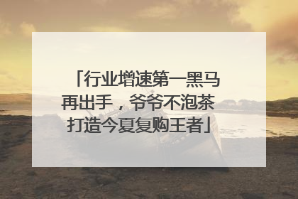 行业增速第一黑马再出手，爷爷不泡茶打造今夏复购王者
