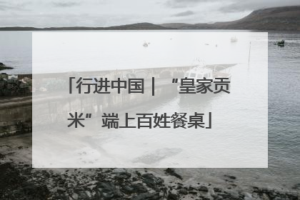 行进中国｜“皇家贡米”端上百姓餐桌