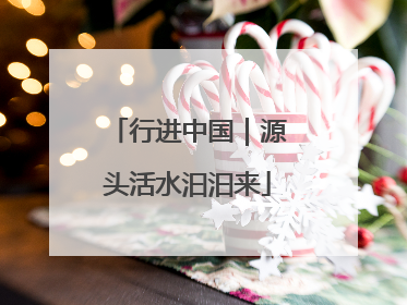 行进中国｜源头活水汩汩来