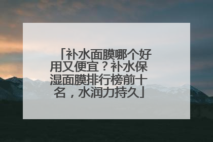 补水面膜哪个好用又便宜？补水保湿面膜排行榜前十名，水润力持久