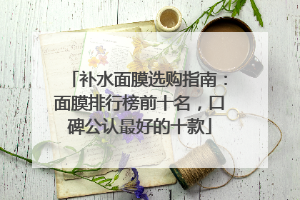 补水面膜选购指南：面膜排行榜前十名，口碑公认最好的十款