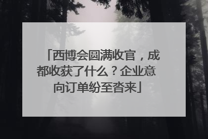 西博会圆满收官，成都收获了什么？企业意向订单纷至沓来