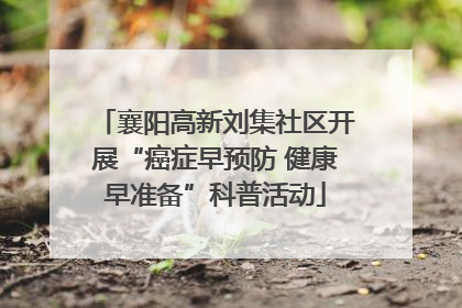 襄阳高新刘集社区开展“癌症早预防 健康早准备”科普活动