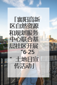 襄阳高新区自然资源和规划服务中心联合基层社区开展“6·25”土地日宣传活动