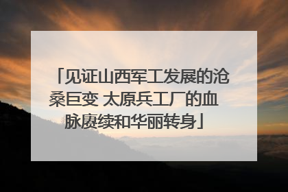 见证山西军工发展的沧桑巨变 太原兵工厂的血脉赓续和华丽转身