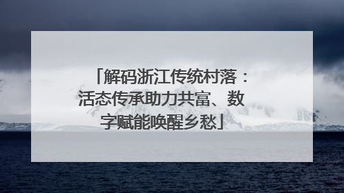 解码浙江传统村落：活态传承助力共富、数字赋能唤醒乡愁