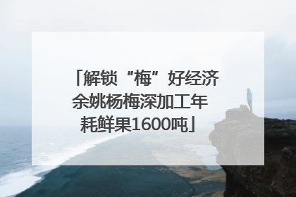 解锁“梅”好经济 余姚杨梅深加工年耗鲜果1600吨