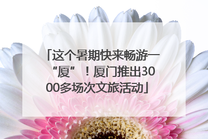 这个暑期快来畅游一“厦”！厦门推出3000多场次文旅活动