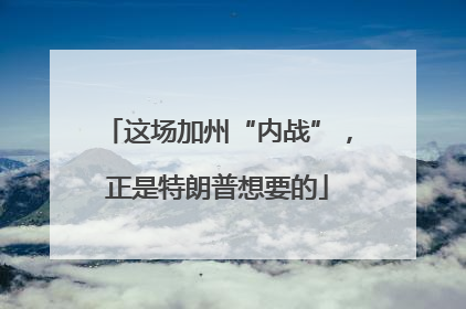 这场加州“内战”，正是特朗普想要的