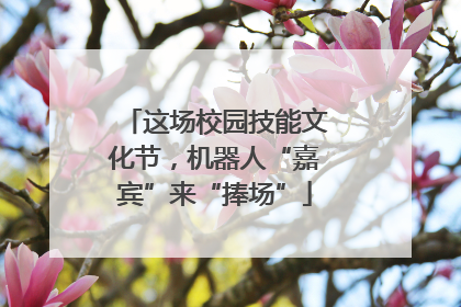 这场校园技能文化节，机器人“嘉宾”来“捧场”