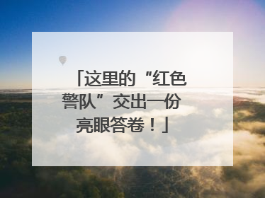 这里的“红色警队”交出一份亮眼答卷！