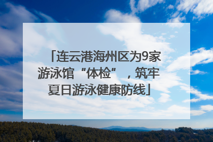 连云港海州区为9家游泳馆“体检”，筑牢夏日游泳健康防线