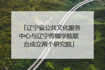 辽宁省公共文化服务中心与辽宁传媒学院联合成立两个研究院