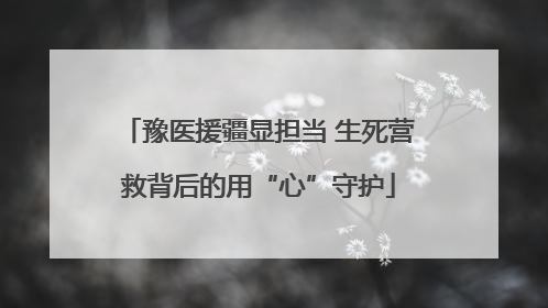 豫医援疆显担当 生死营救背后的用“心”守护