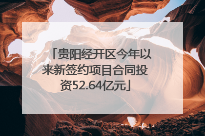 贵阳经开区今年以来新签约项目合同投资52.64亿元